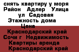 снять квартиру у моря › Район ­ Адлер › Улица ­ ул. Садовая › Этажность дома ­ 5 › Цена ­ 3 000 - Краснодарский край, Сочи г. Недвижимость » Квартиры аренда   . Краснодарский край,Сочи г.